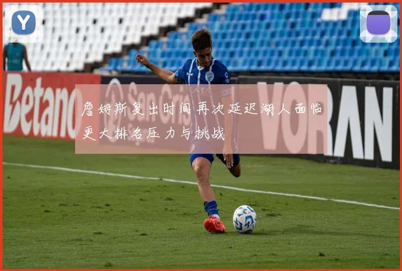 詹姆斯复出时间再次延迟湖人面临更大排名压力与挑战
