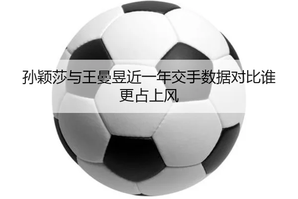 孙颖莎与王曼昱近一年交手数据对比谁更占上风