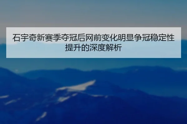 石宇奇新赛季夺冠后网前变化明显争冠稳定性提升的深度解析