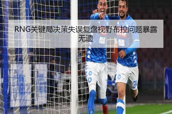RNG关键局决策失误复盘视野布控问题暴露无遗