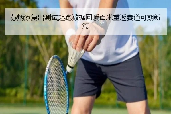 苏炳添复出测试起跑数据回暖百米重返赛道可期新篇