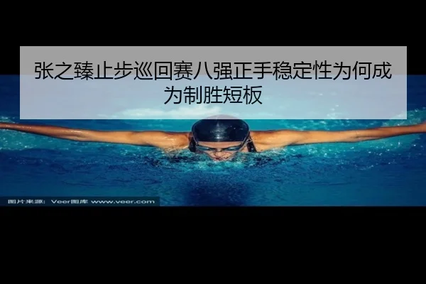 张之臻止步巡回赛八强正手稳定性为何成为制胜短板