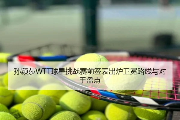 孙颖莎WTT球星挑战赛前签表出炉卫冕路线与对手盘点