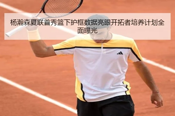 杨瀚森夏联首秀篮下护框数据亮眼开拓者培养计划全面曝光