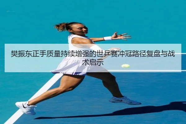 樊振东正手质量持续增强的世乒赛冲冠路径复盘与战术启示