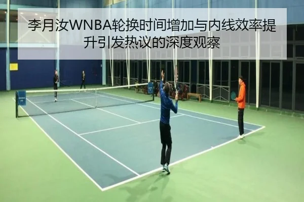 李月汝WNBA轮换时间增加与内线效率提升引发热议的深度观察