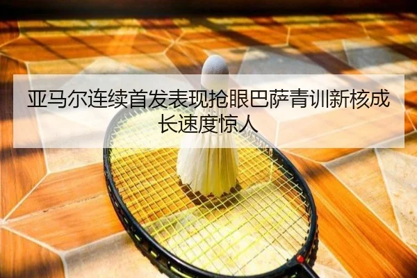 亚马尔连续首发表现抢眼巴萨青训新核成长速度惊人