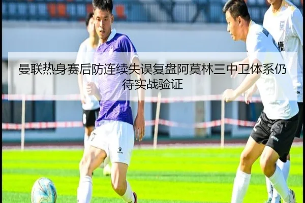 曼联热身赛后防连续失误复盘阿莫林三中卫体系仍待实战验证