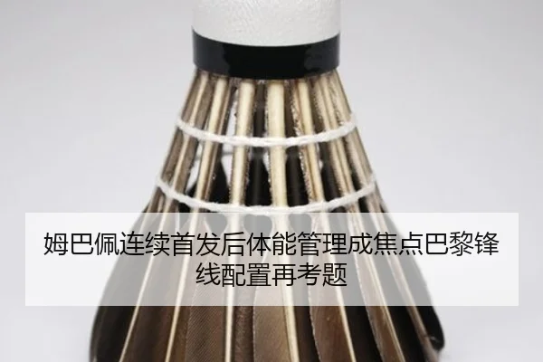 姆巴佩连续首发后体能管理成焦点巴黎锋线配置再考题